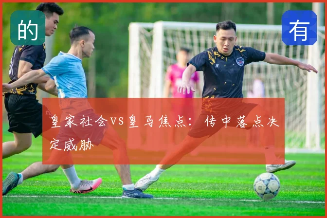皇家社会vs皇马焦点：传中落点决定威胁