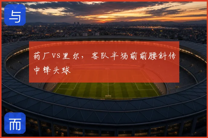 药厂vs里尔，客队半场前前腰斜传中锋头球
