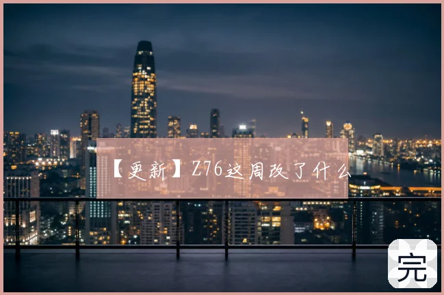 【更新】Z76这周改了什么