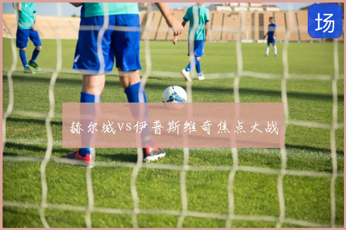 赫尔城vs伊普斯维奇焦点大战