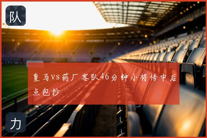 皇马vs药厂客队46分钟小将传中后点包抄